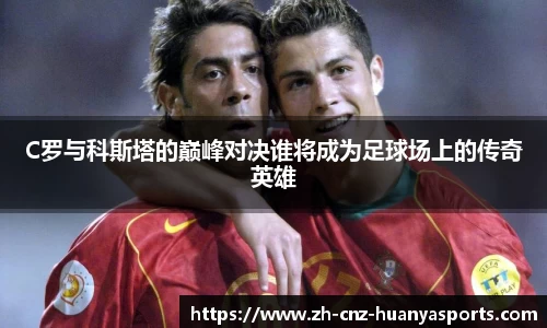 C罗与科斯塔的巅峰对决谁将成为足球场上的传奇英雄